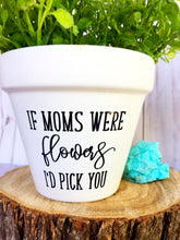 Load image into Gallery viewer, If Moms were Flowers I&#39;d Pick You (Version 2)